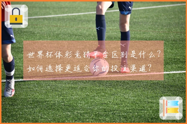 世界杯体彩竞猜平台区别是什么？如何选择更适合你的投注渠道？