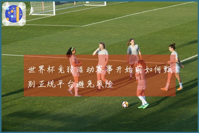 世界杯竞猜活动赛事开始前如何甄别正规平台避免风险